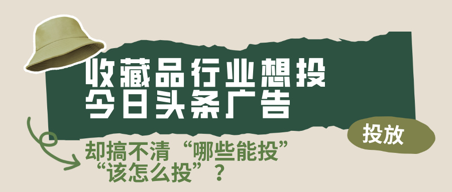 收藏品行业想投今日头条广告投放，却搞不清“哪些能投”“该怎么投”