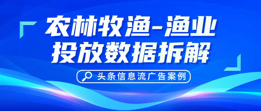 头条信息流广告案例：农林牧渔 - 渔业投放数据拆解